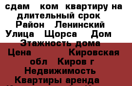 сдам 1-ком. квартиру на длительный срок  › Район ­ Ленинский › Улица ­ Щорса  › Дом ­ 23 › Этажность дома ­ 9 › Цена ­ 9 000 - Кировская обл., Киров г. Недвижимость » Квартиры аренда   . Кировская обл.,Киров г.